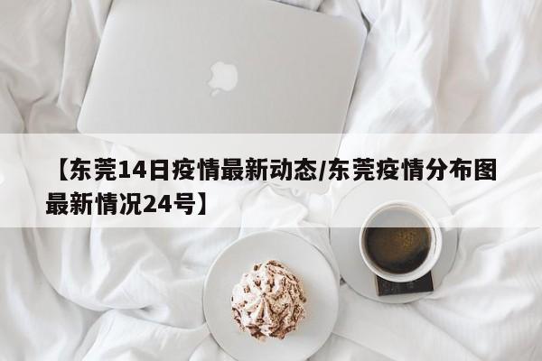 【东莞14日疫情最新动态／东莞疫情分布图最新情况24号】