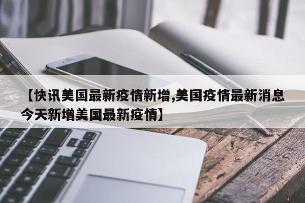 【快讯美国最新疫情新增,美国疫情最新消息今天新增美国最新疫情】