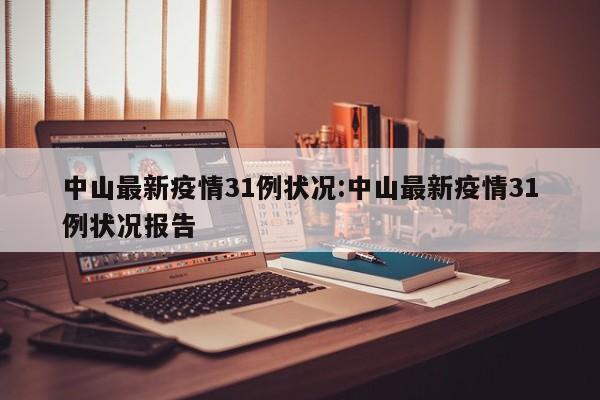 中山最新疫情31例状况：中山最新疫情31例状况报告