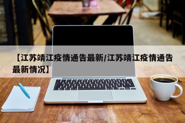 【江苏靖江疫情通告最新／江苏靖江疫情通告最新情况】