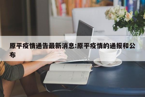 原平疫情通告最新消息：原平疫情的通报和公布