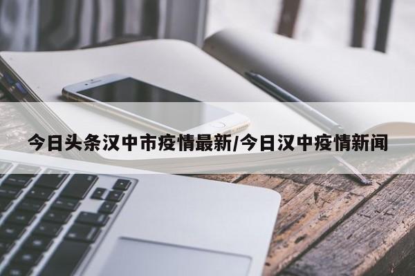 今日头条汉中市疫情最新／今日汉中疫情新闻