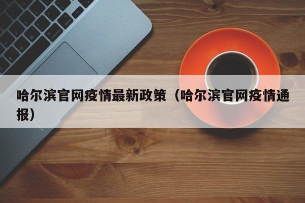 哈尔滨官网疫情最新政策（哈尔滨官网疫情通报）