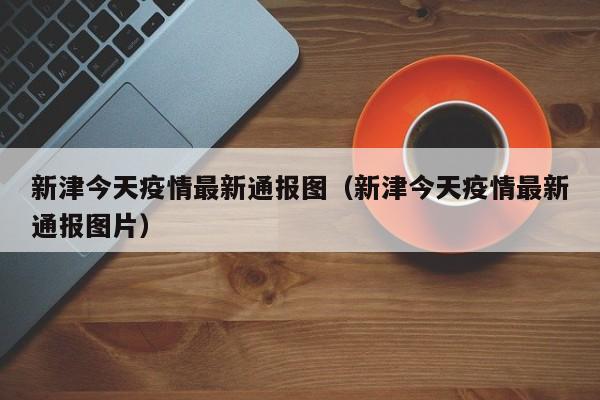 新津今天疫情最新通报图（新津今天疫情最新通报图片）