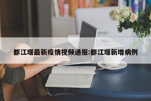 都江堰最新疫情视频通报：都江堰新增病例