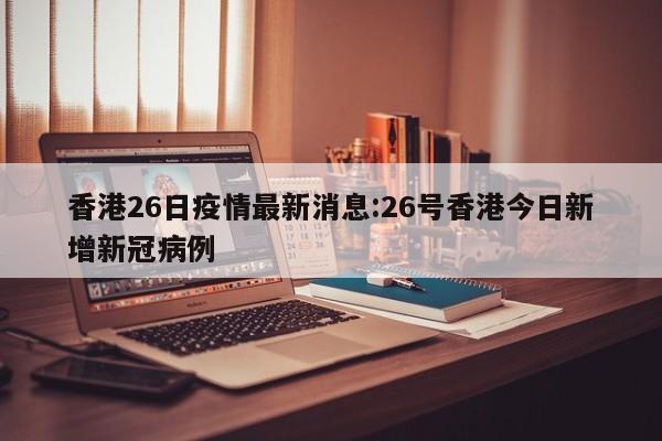 香港26日疫情最新消息：26号香港今日新增新冠病例