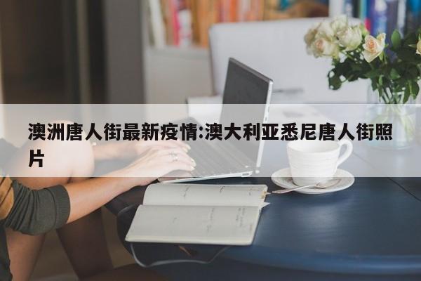 澳洲唐人街最新疫情：澳大利亚悉尼唐人街照片