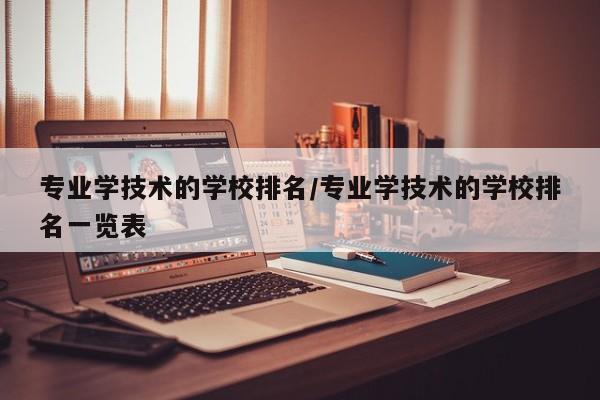 专业学技术的学校排名／专业学技术的学校排名一览表