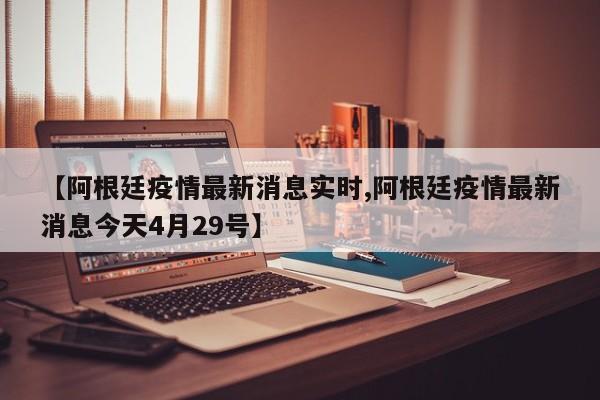 【阿根廷疫情最新消息实时,阿根廷疫情最新消息今天4月29号】