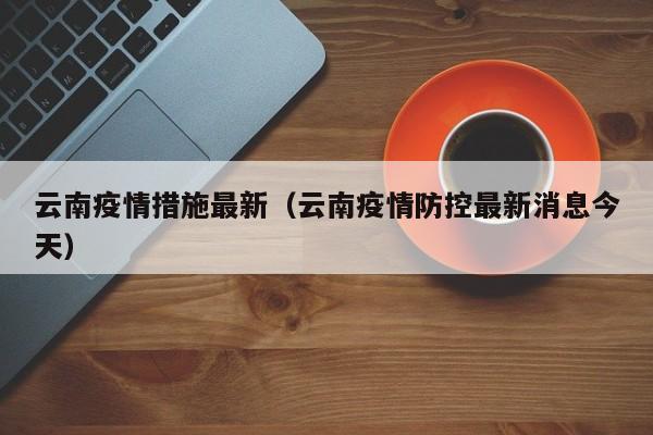 云南疫情措施最新（云南疫情防控最新消息今天）