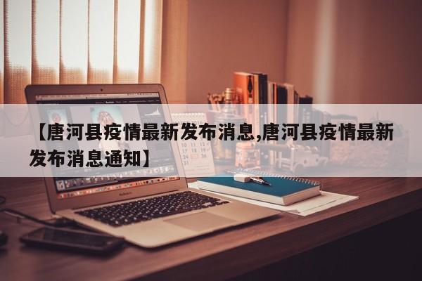 【唐河县疫情最新发布消息,唐河县疫情最新发布消息通知】