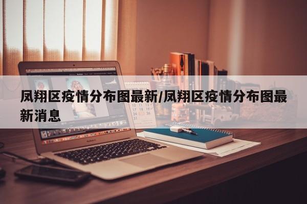 凤翔区疫情分布图最新／凤翔区疫情分布图最新消息