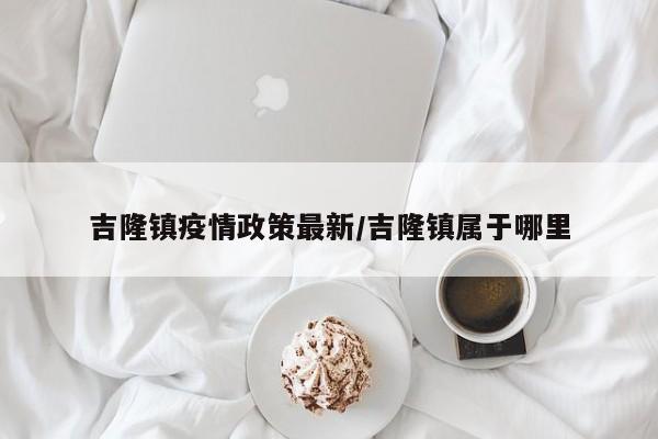 吉隆镇疫情政策最新／吉隆镇属于哪里