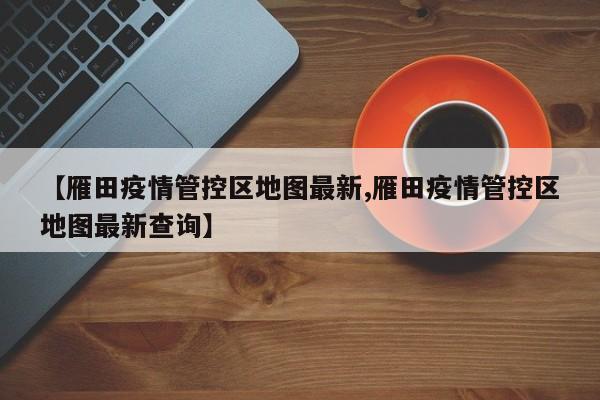 【雁田疫情管控区地图最新,雁田疫情管控区地图最新查询】