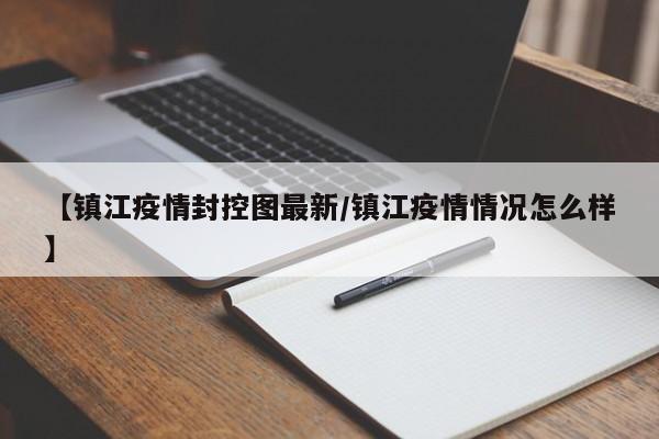 【镇江疫情封控图最新／镇江疫情情况怎么样】
