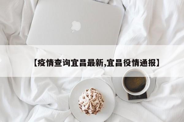 【疫情查询宜昌最新,宜昌役情通报】