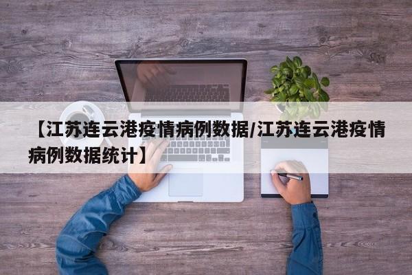 【江苏连云港疫情病例数据／江苏连云港疫情病例数据统计】