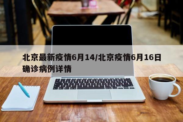 北京最新疫情6月14／北京疫情6月16日确诊病例详情
