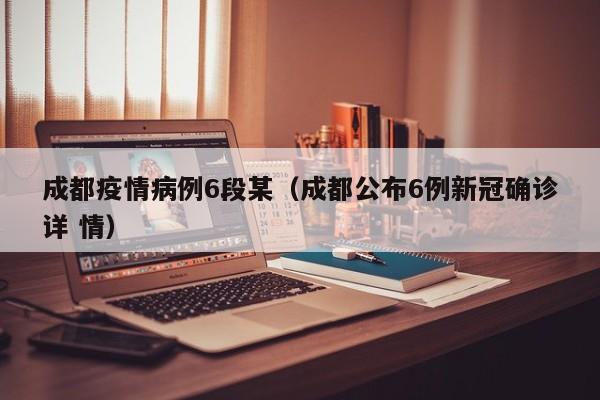 成都疫情病例6段某（成都公布6例新冠确诊详 情）