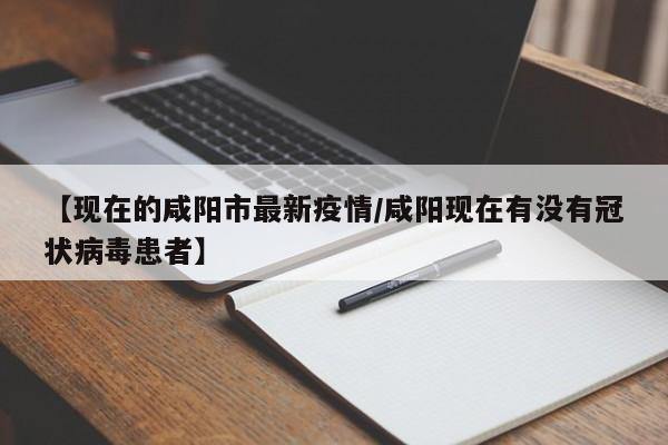【现在的咸阳市最新疫情／咸阳现在有没有冠状病毒患者】