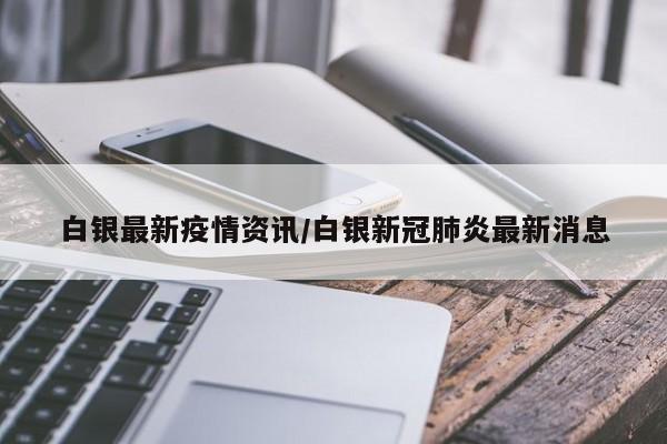 白银最新疫情资讯／白银新冠肺炎最新消息