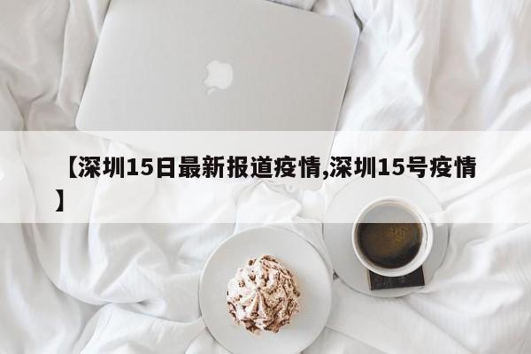 【深圳15日最新报道疫情,深圳15号疫情】