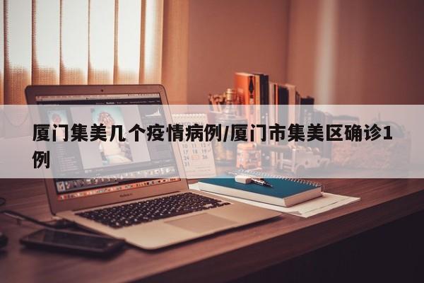 厦门集美几个疫情病例／厦门市集美区确诊1例