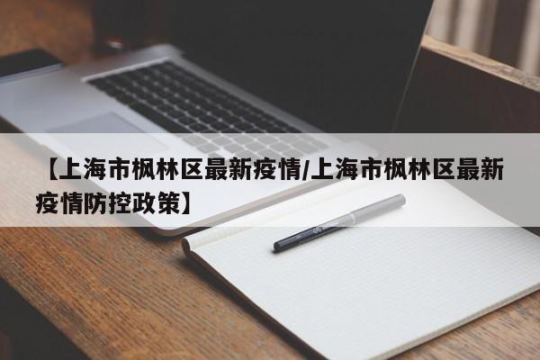 【上海市枫林区最新疫情／上海市枫林区最新疫情防控政策】