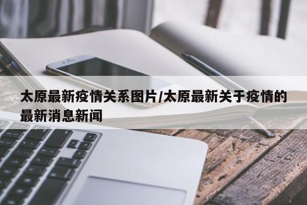 太原最新疫情关系图片／太原最新关于疫情的最新消息新闻