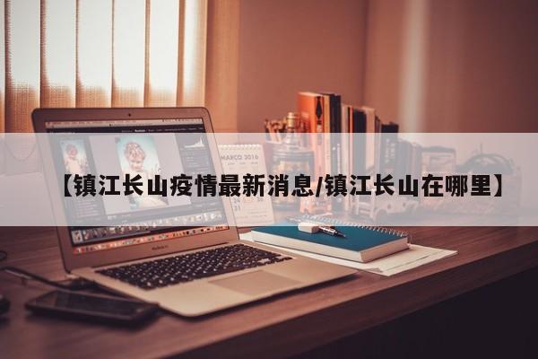 【镇江长山疫情最新消息／镇江长山在哪里】