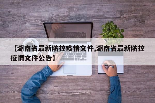 【湖南省最新防控疫情文件,湖南省最新防控疫情文件公告】
