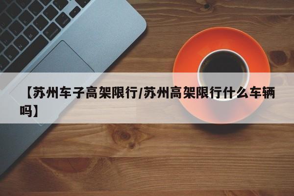 【苏州车子高架限行／苏州高架限行什么车辆吗】