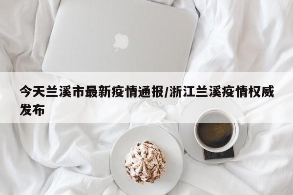 今天兰溪市最新疫情通报／浙江兰溪疫情权威发布