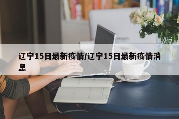 辽宁15日最新疫情／辽宁15日最新疫情消息