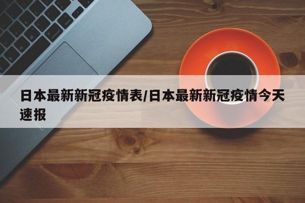 日本最新新冠疫情表／日本最新新冠疫情今天速报