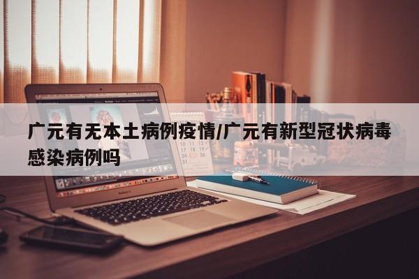 广元有无本土病例疫情／广元有新型冠状病毒感染病例吗