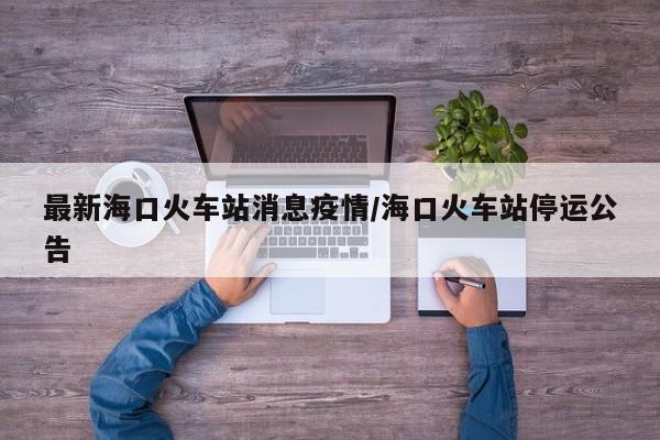 最新海口火车站消息疫情／海口火车站停运公告