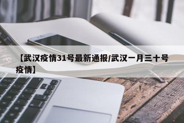 【武汉疫情31号最新通报／武汉一月三十号疫情】