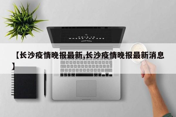 【长沙疫情晚报最新,长沙疫情晚报最新消息】