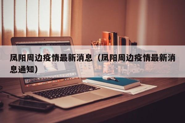 凤阳周边疫情最新消息（凤阳周边疫情最新消息通知）
