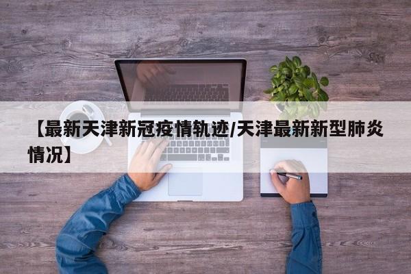 【最新天津新冠疫情轨迹／天津最新新型肺炎情况】