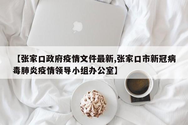 【张家口政府疫情文件最新,张家口市新冠病毒肺炎疫情领导小组办公室】