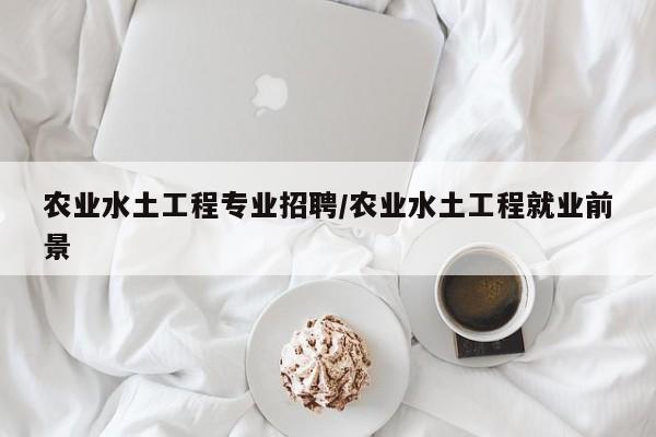 农业水土工程专业招聘／农业水土工程就业前景
