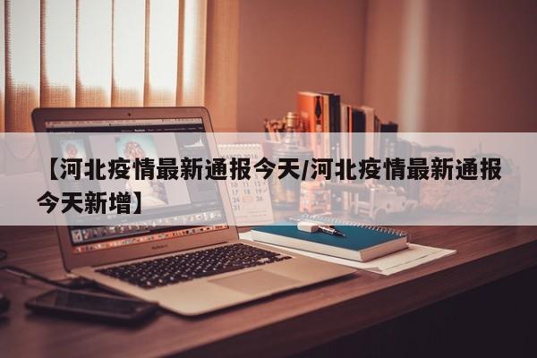 【河北疫情最新通报今天／河北疫情最新通报今天新增】
