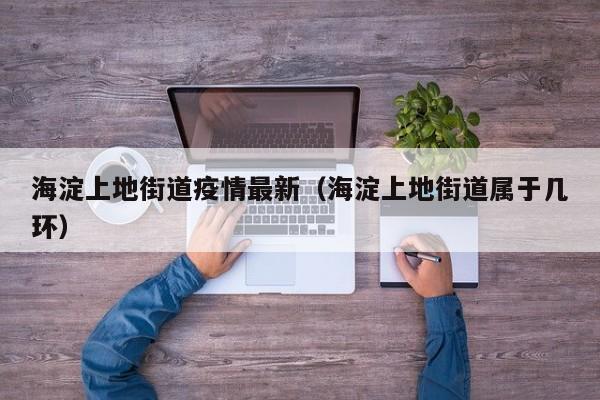 海淀上地街道疫情最新（海淀上地街道属于几环）