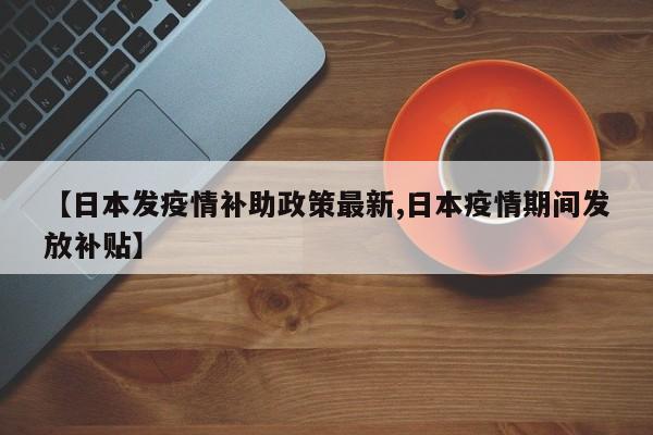 【日本发疫情补助政策最新,日本疫情期间发放补贴】