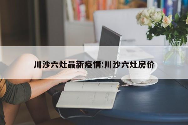 川沙六灶最新疫情：川沙六灶房价