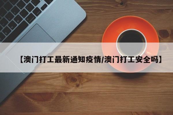 【澳门打工最新通知疫情／澳门打工安全吗】