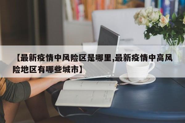 【最新疫情中风险区是哪里,最新疫情中高风险地区有哪些城市】