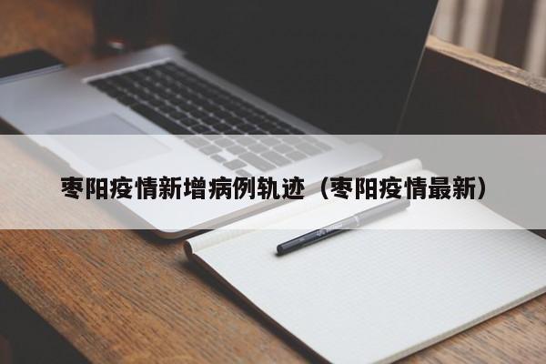 枣阳疫情新增病例轨迹（枣阳疫情最新）